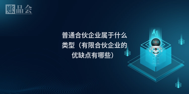普通合伙企业属于什么类型（有限合伙企业的优缺点有哪些）
