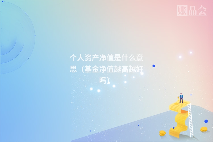个人资产净值是什么意思(基金净值越高越好吗)