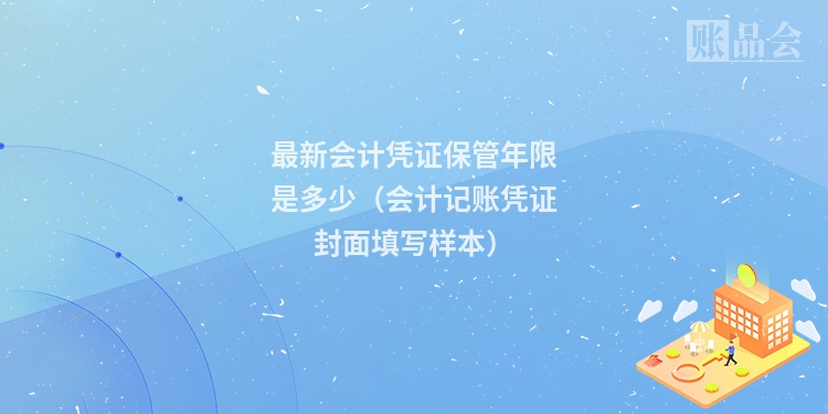 最新会计凭证保管年限是多少（会计记账凭证封面填写样本）