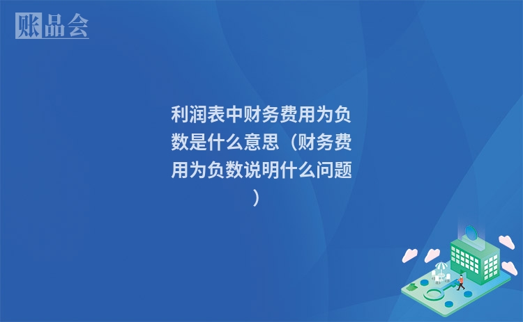 利润表中财务费用为负数是什么意思（财务费用为负数说明什么问题）