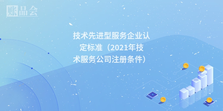 技术先进型服务企业认定标准（2021年技术服务公司注册条件）