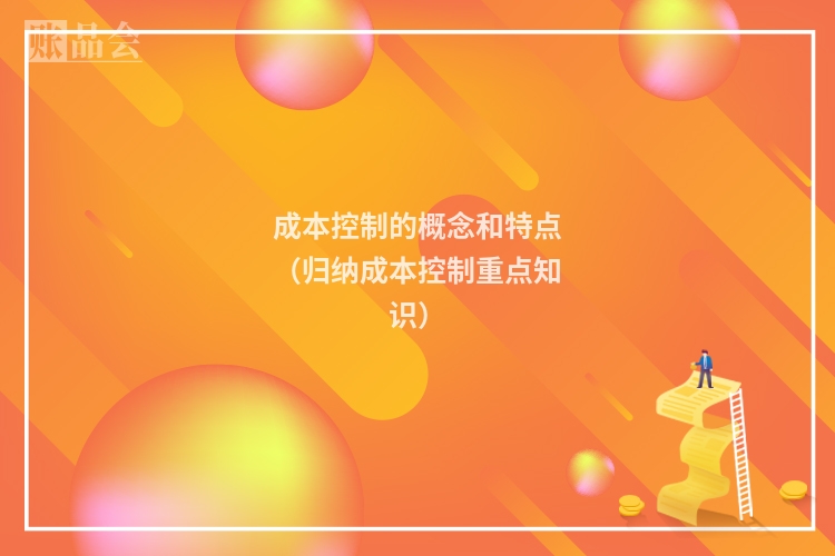 成本控制的概念和特点（归纳成本控制重点知识）