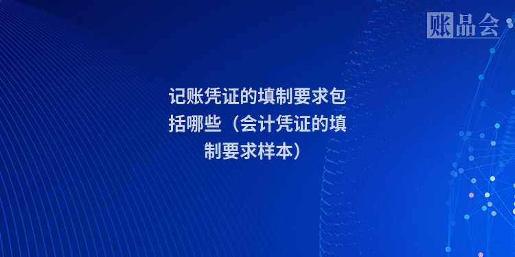 记账凭证的填制要求包括哪些（会计凭证的填制要求样本）