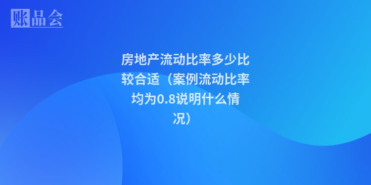 房地产流动比率多少比较合适(案例流动比率均为0.8说明什么情况)