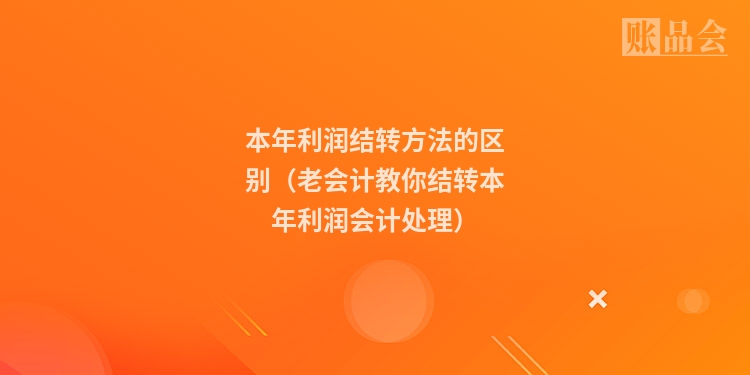 本年利润结转方法的区别（老会计教你结转本年利润会计处理）