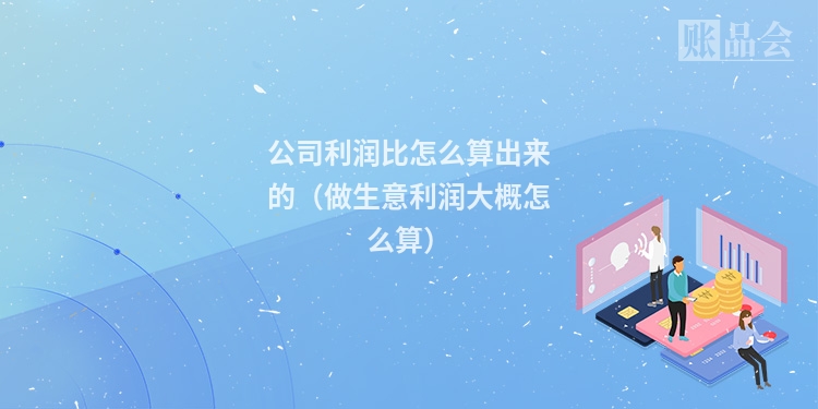 公司利润比怎么算出来的（做生意利润大概怎么算）