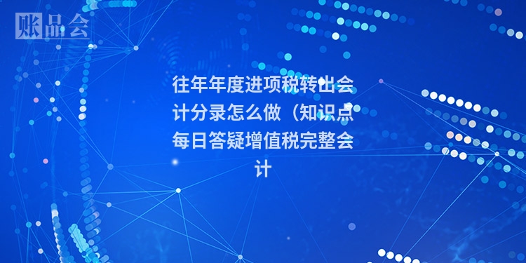 往年年度进项税转出会计分录怎么做（知识点每日答疑增值税完整会计