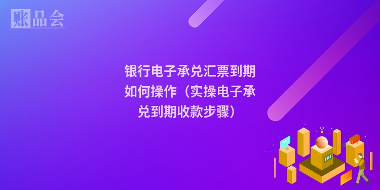 银行电子承兑汇票到期如何操作（实操电子承兑到期收款步骤）