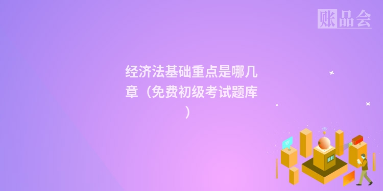 经济法基础重点是哪几章（免费初级考试题库）