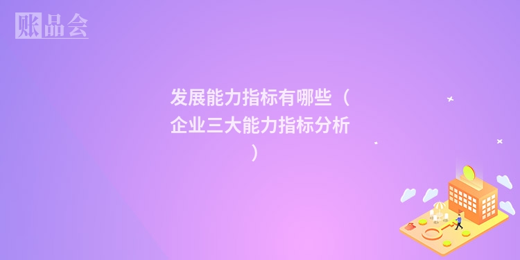 发展能力指标有哪些（企业三大能力指标分析）