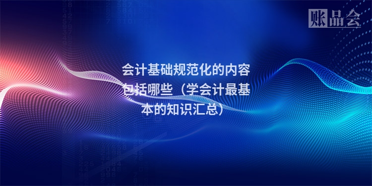 会计基础规范化的内容包括哪些（学会计最基本的知识汇总）