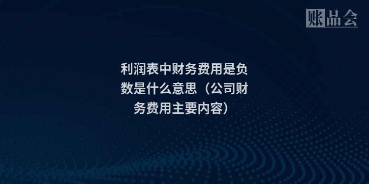 利润表中财务费用是负数是什么意思（公司财务费用主要内容）
