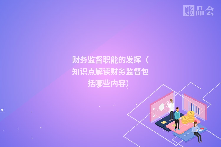 财务监督职能的发挥（知识点解读财务监督包括哪些内容）
