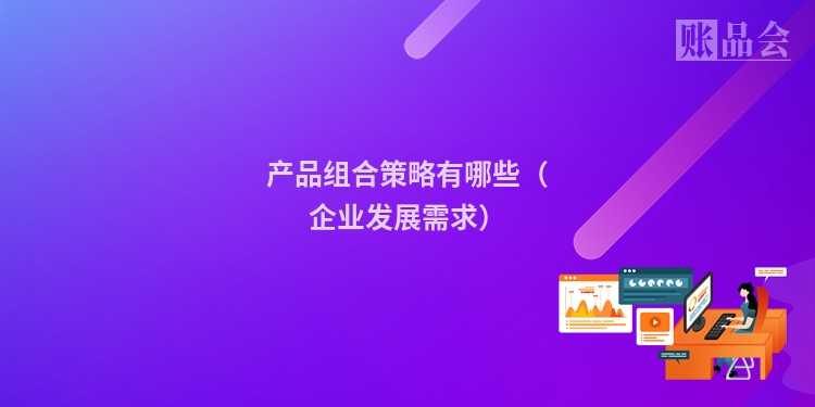 产品组合策略有哪些（企业发展需求）