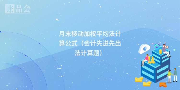 月末移动加权平均法计算公式（会计先进先出法计算题）