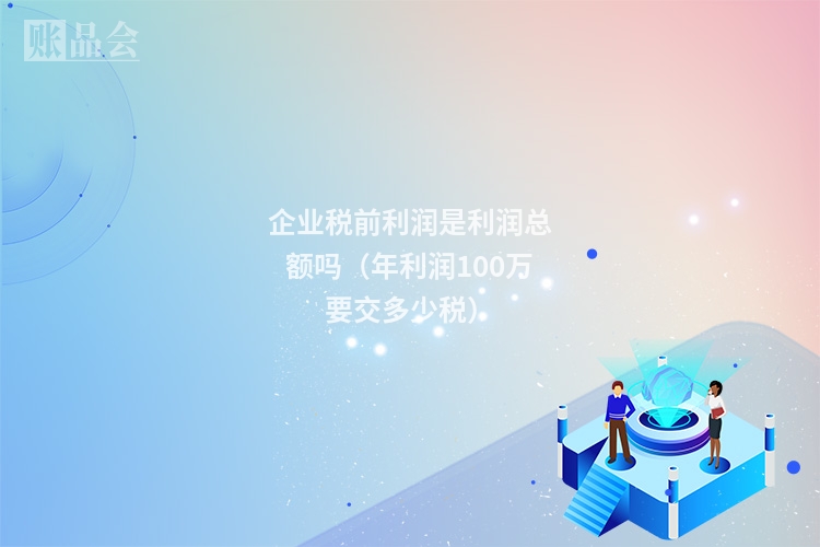 企业税前利润是利润总额吗（年利润100万要交多少税）