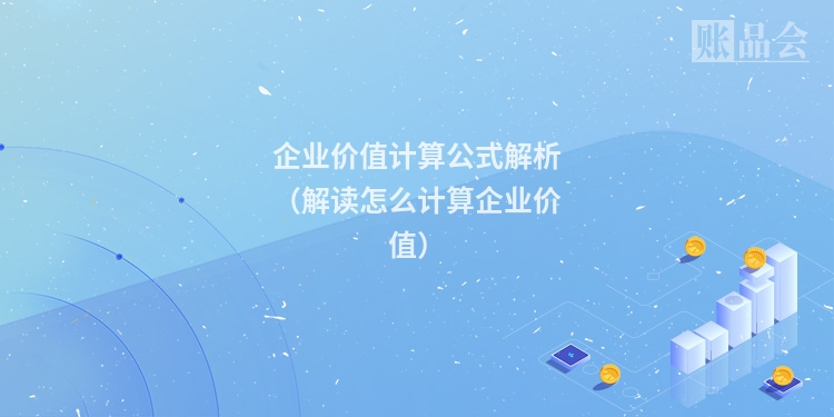 企业价值计算公式解析（解读怎么计算企业价值）