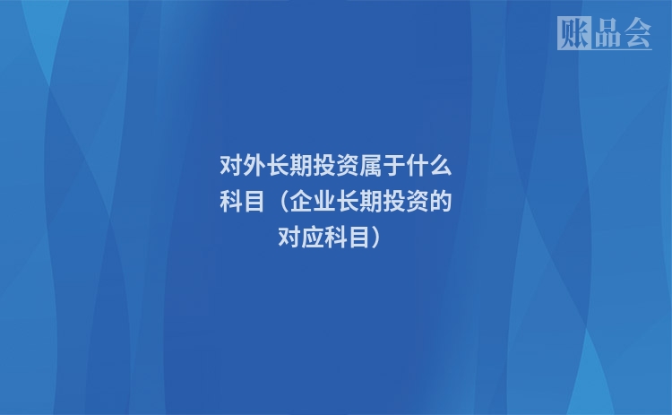 对外长期投资属于什么科目（企业长期投资的对应科目）