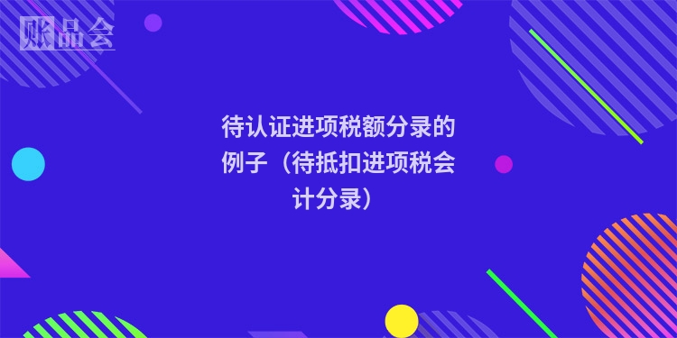 待认证进项税额分录的例子（待抵扣进项税会计分录）