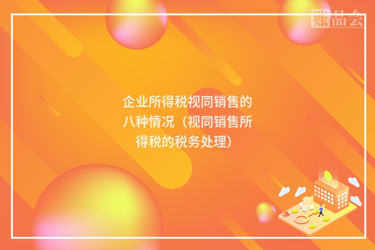 企业所得税视同销售的八种情况（视同销售所得税的税务处理）