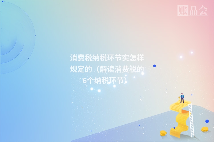 消费税纳税环节实怎样规定的（解读消费税的6个纳税环节）