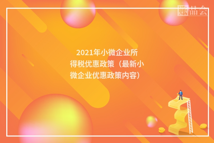 2021年小微企业所得税优惠政策（最新小微企业优惠政策内容）