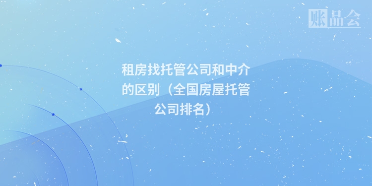 租房找托管公司和中介的区别（全国房屋托管公司排名）