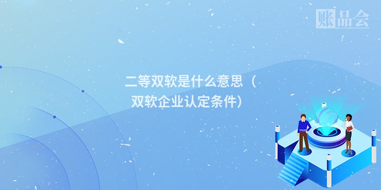 二等双软是什么意思（双软企业认定条件）