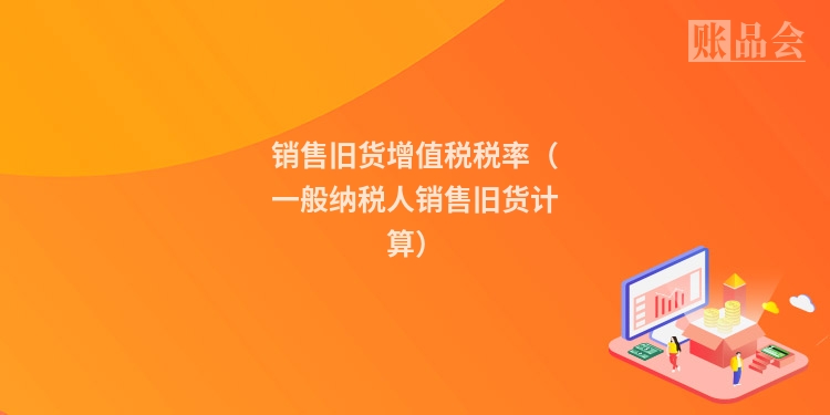 销售旧货增值税税率（一般纳税人销售旧货计算）