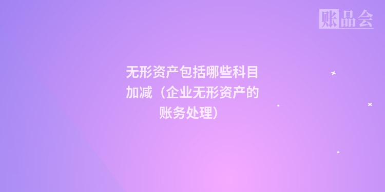 无形资产包括哪些科目加减（企业无形资产的账务处理）