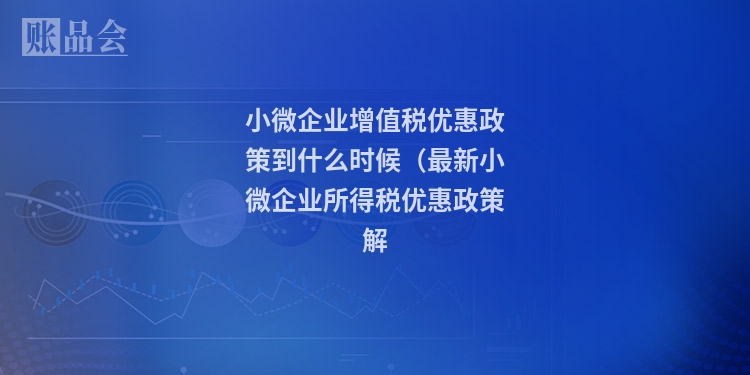 小微企业增值税优惠政策到什么时候（最新小微企业所得税优惠政策解