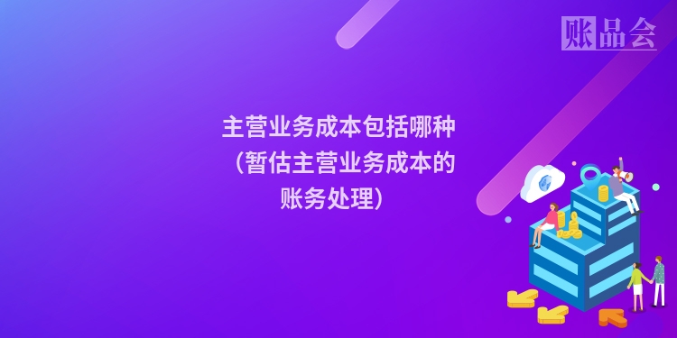 主营业务成本包括哪种（暂估主营业务成本的账务处理）