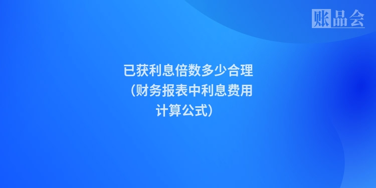 已获利息倍数多少合理（财务报表中利息费用计算公式）
