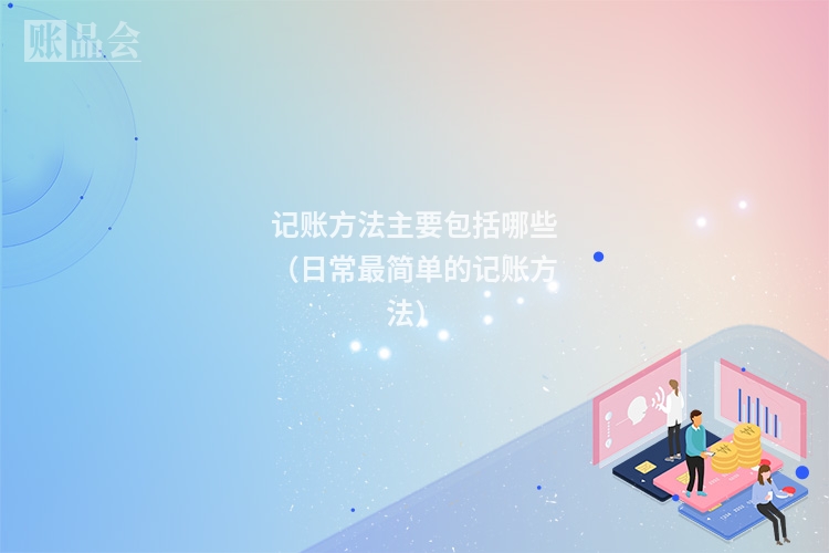 记账方法主要包括哪些（日常最简单的记账方法）