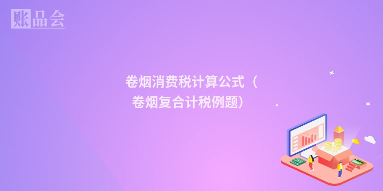 卷烟消费税计算公式（卷烟复合计税例题）