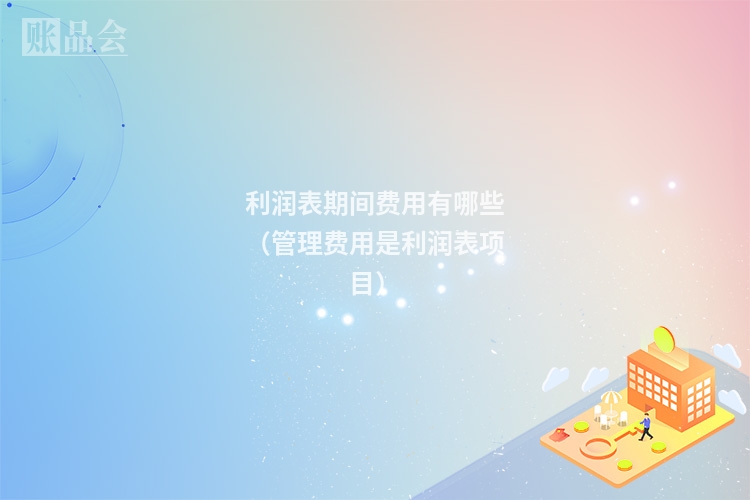 利润表期间费用有哪些（管理费用是利润表项目）