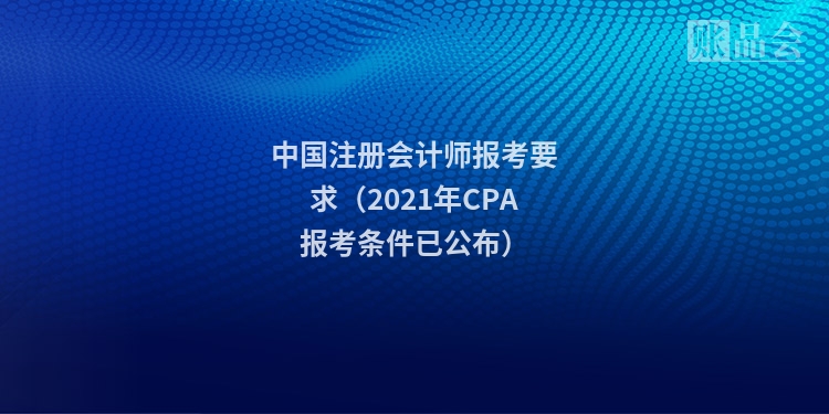 中国注册会计师报考要求（2021年CPA报考条件已公布）