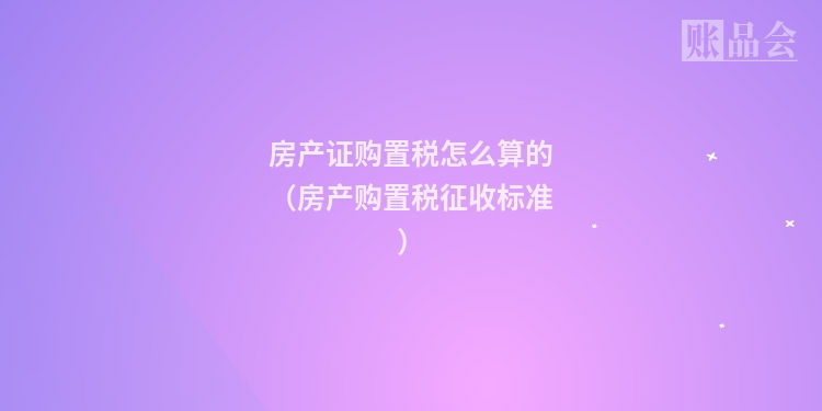 房产证购置税怎么算的（房产购置税征收标准）