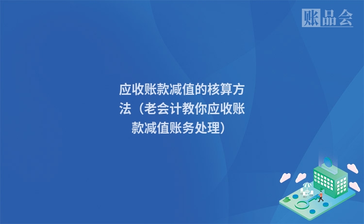 应收账款减值的核算方法（老会计教你应收账款减值账务处理）