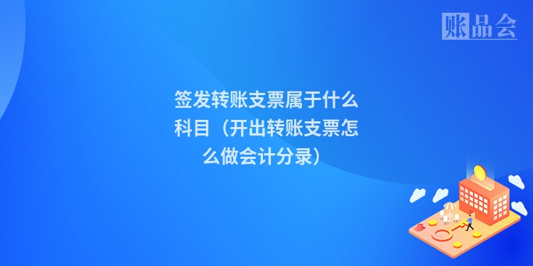 签发转账支票属于什么科目（开出转账支票怎么做会计分录）