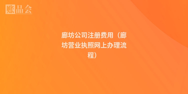 廊坊公司注册费用（廊坊营业执照网上办理流程）