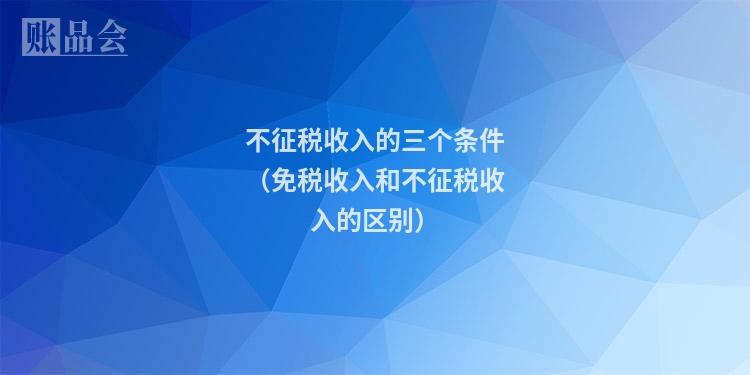 不征税收入的三个条件（免税收入和不征税收入的区别）