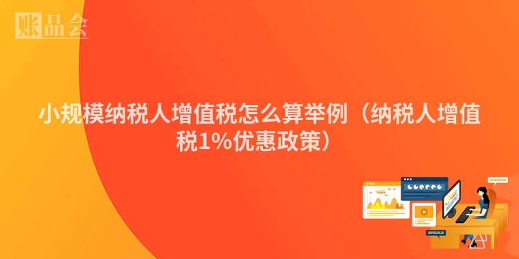小规模纳税人增值税怎么算举例（纳税人增值税1%优惠政策）