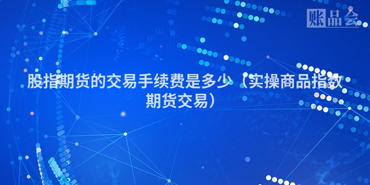 股指期货的交易手续费是多少（实操商品指数期货交易）