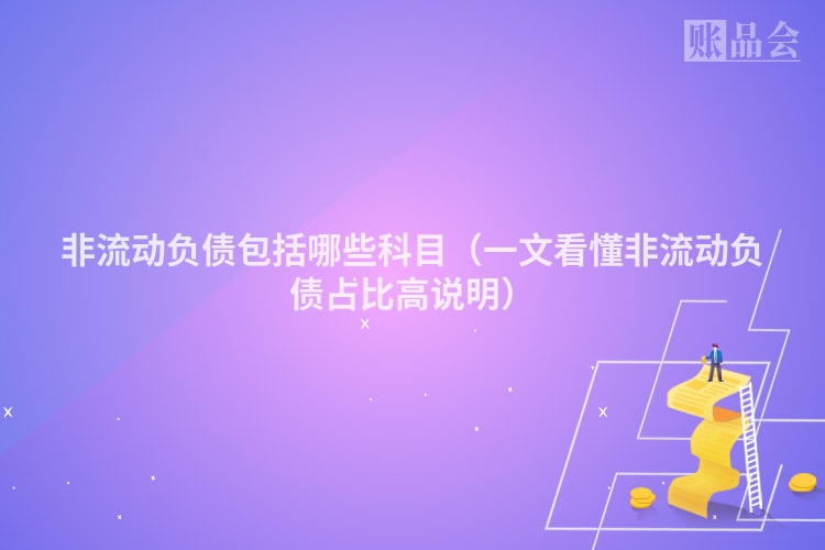 非流动负债包括哪些科目（一文看懂非流动负债占比高说明）