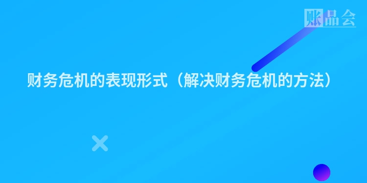 财务危机的表现形式（解决财务危机的方法）