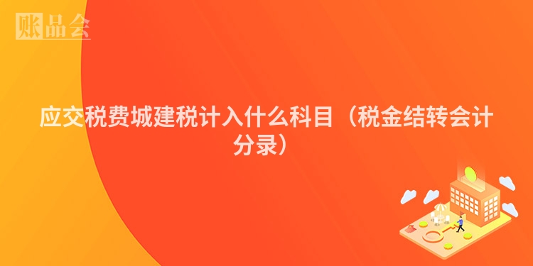 应交税费城建税计入什么科目（税金结转会计分录）