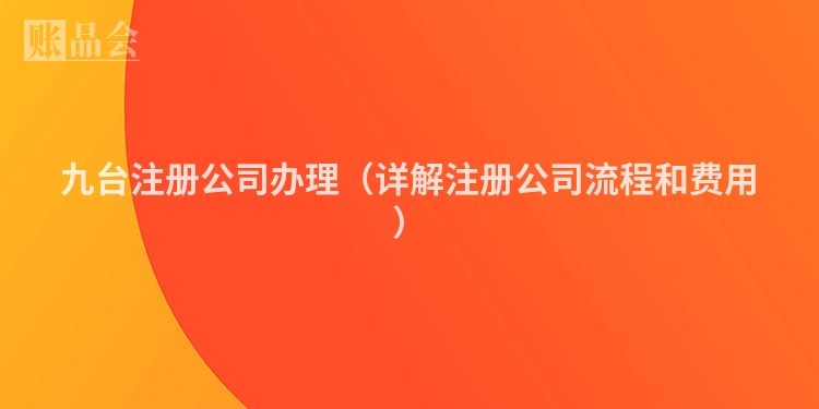 九台注册公司办理（详解注册公司流程和费用）