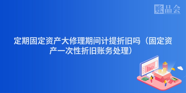 定期固定资产大修理期间计提折旧吗（固定资产一次性折旧账务处理）