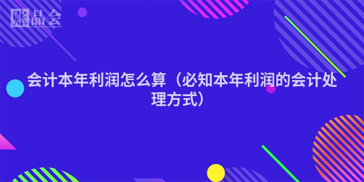 会计本年利润怎么算（必知本年利润的会计处理方式）